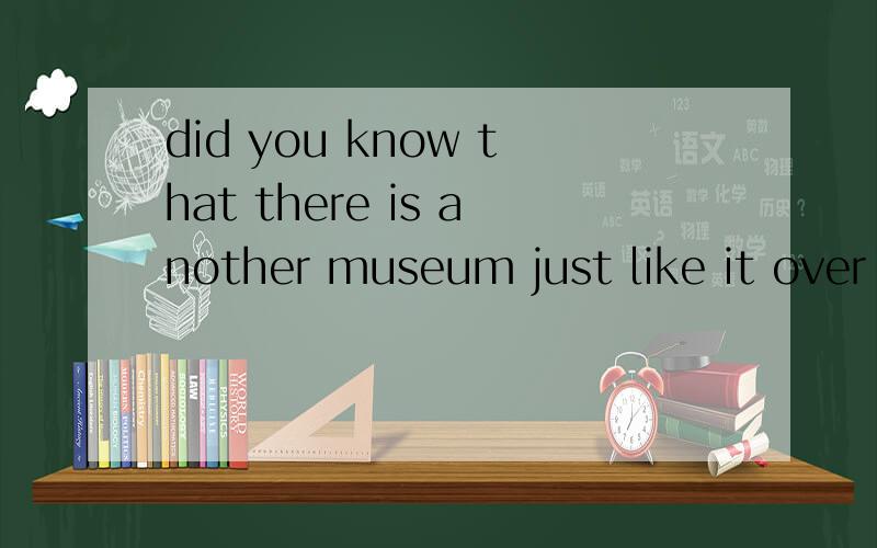 did you know that there is another museum just like it over the sea?翻译