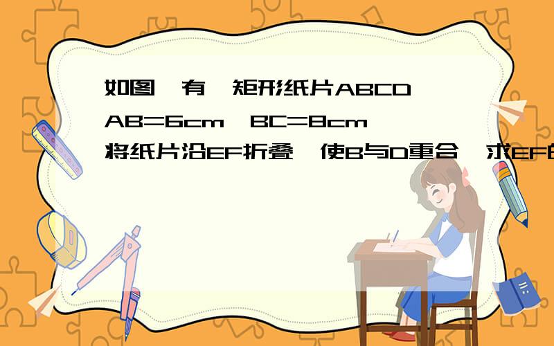 如图,有一矩形纸片ABCD,AB=6cm,BC=8cm,将纸片沿EF折叠,使B与D重合,求EF的长.