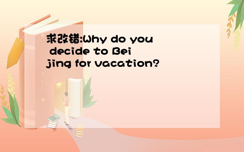 求改错:Why do you decide to Beijing for vacation?