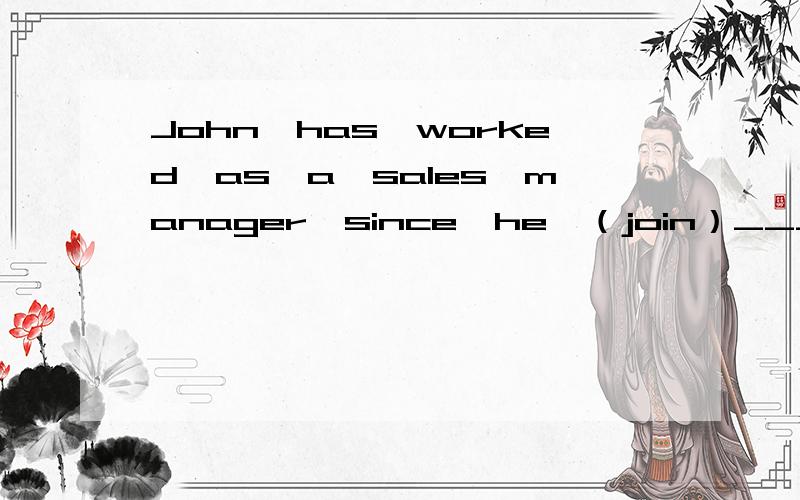 John　has　worked　as　a　sales　manager　since　he　（join）____this　company　in　2002.