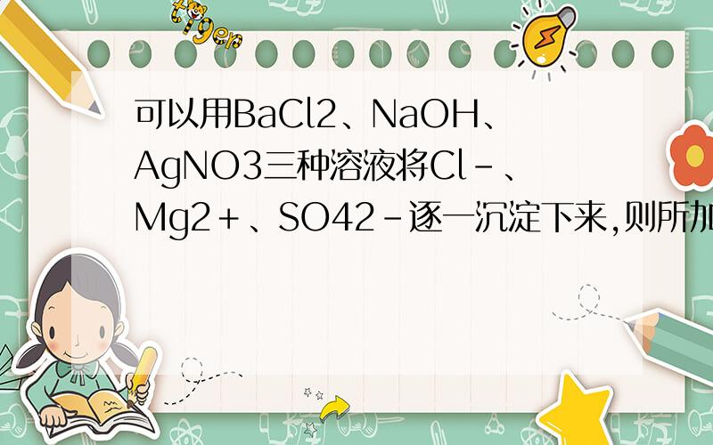 可以用BaCl2、NaOH、AgNO3三种溶液将Cl－、Mg2＋、SO42－逐一沉淀下来,则所加三种溶液的顺序是可以用BaCl2、NaOH、AgNO3三种溶液将溶液A中的Cl－、Mg2＋、SO42－逐一沉淀下来,则所加三种溶液的顺序
