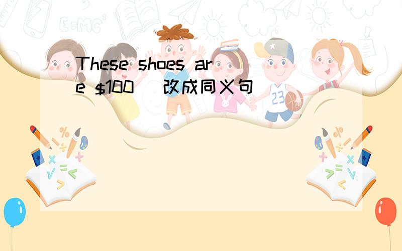 These shoes are $100 (改成同义句)