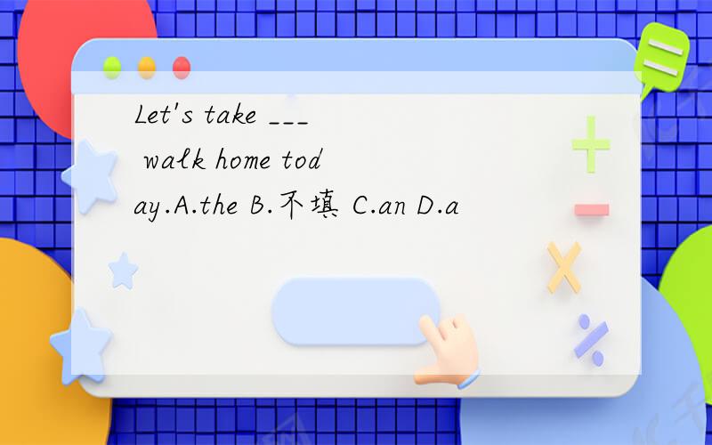 Let's take ___ walk home today.A.the B.不填 C.an D.a