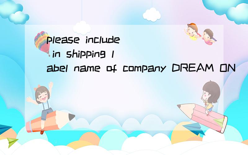 please include in shipping label name of company DREAM ON