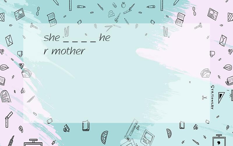 she _ _ _ _ her mother