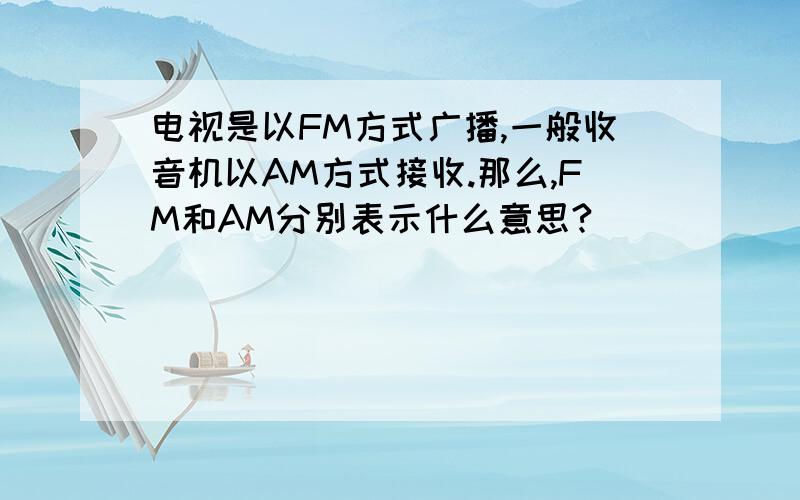 电视是以FM方式广播,一般收音机以AM方式接收.那么,FM和AM分别表示什么意思?