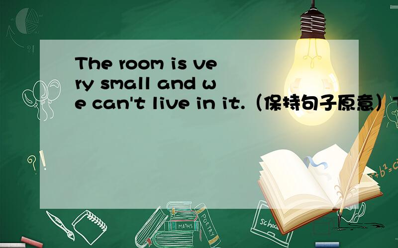 The room is very small and we can't live in it.（保持句子原意）The room is  ______small _____ we can't live in it.