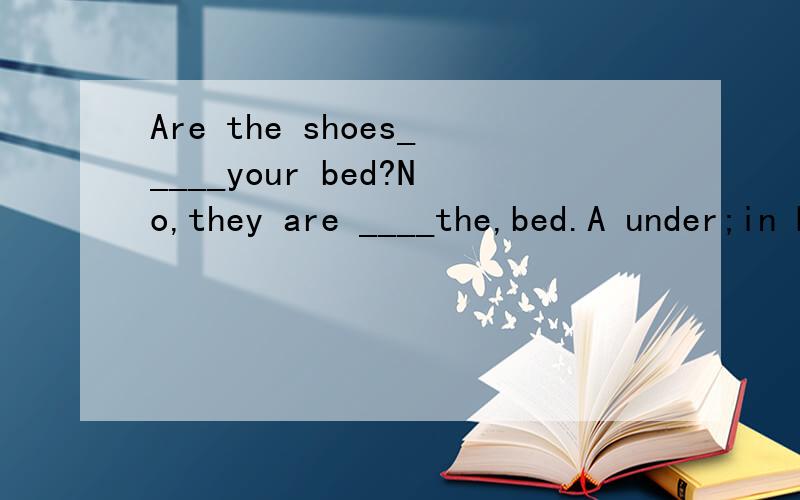 Are the shoes_____your bed?No,they are ____the,bed.A under;in B on ;in C under;on D in;on