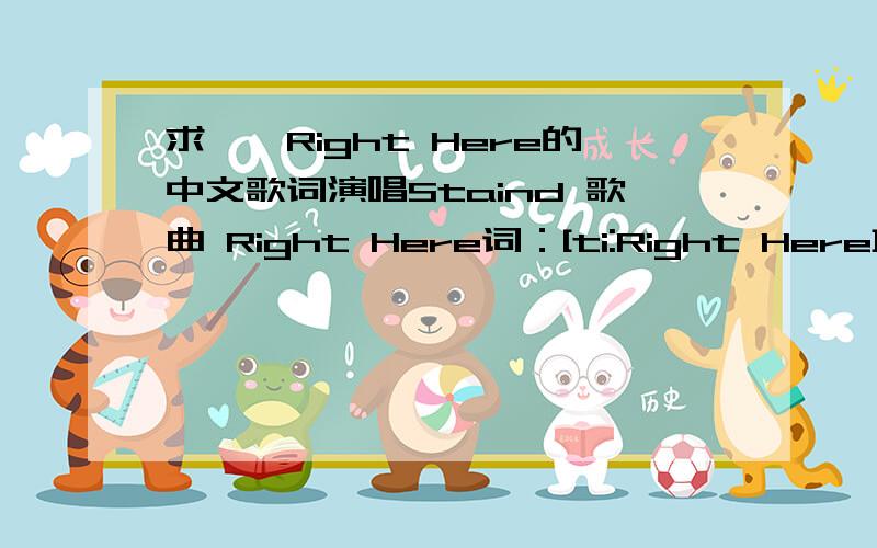 求——Right Here的中文歌词演唱Staind 歌曲 Right Here词：[ti:Right Here][ar:Staind][al:Chapter V][by:炫网资讯 ykyuhui][00:00.00]歌名：Right Here[00:05.00]演唱：Staind[00:10.00]专辑：Chapter V[03:56.36][00:15.00](Music) [00:1