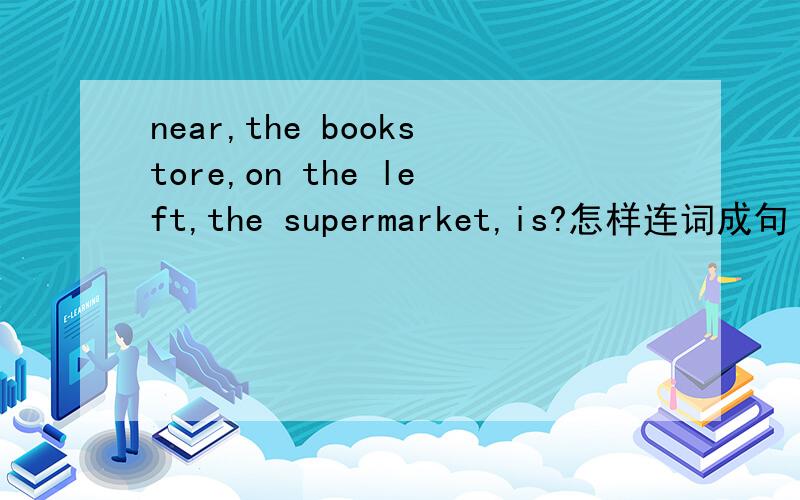 near,the bookstore,on the left,the supermarket,is?怎样连词成句