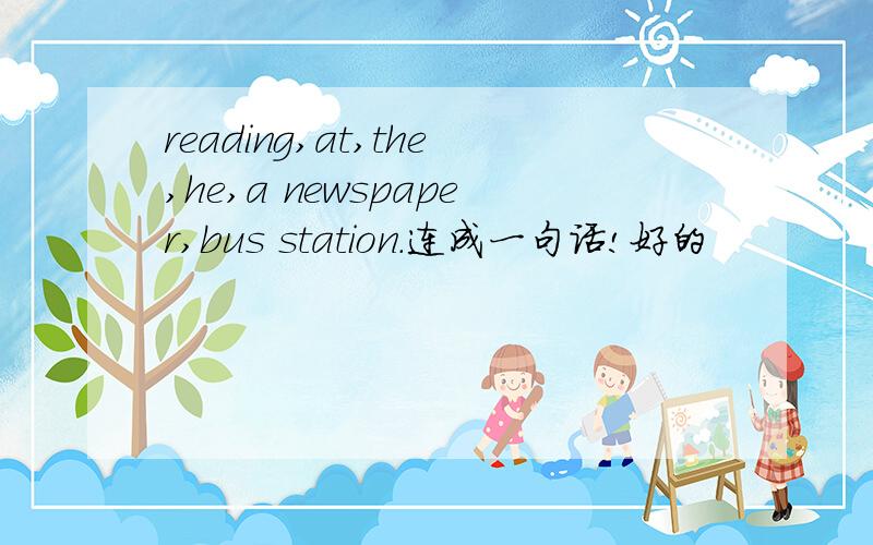 reading,at,the,he,a newspaper,bus station.连成一句话!好的