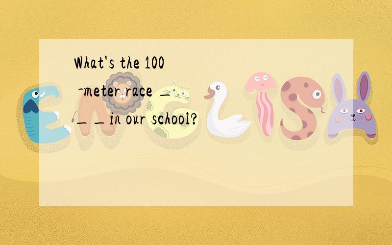 What's the 100 -meter race ___in our school?
