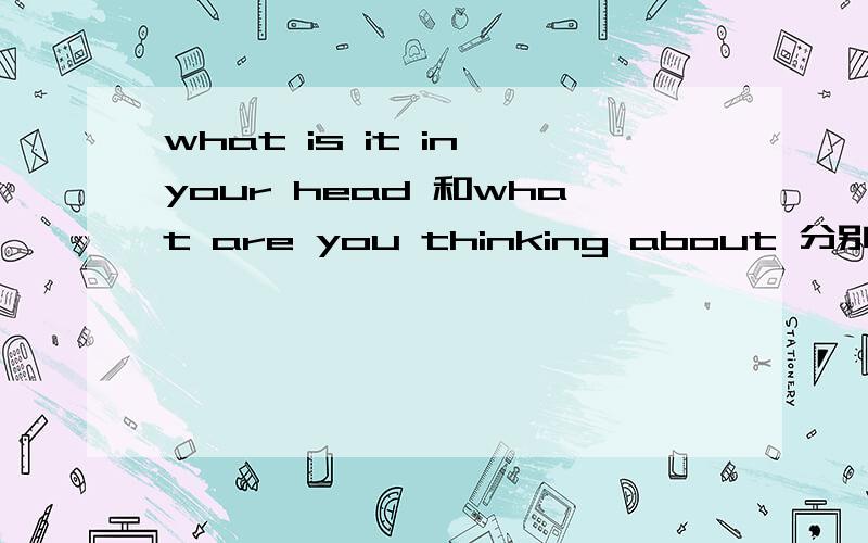 what is it in your head 和what are you thinking about 分别用汉语怎么说