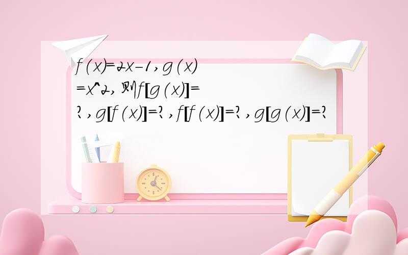 f(x)=2x-1,g(x)=x^2,则f[g(x)]=?,g[f(x)]=?,f[f(x)]=?,g[g(x)]=?