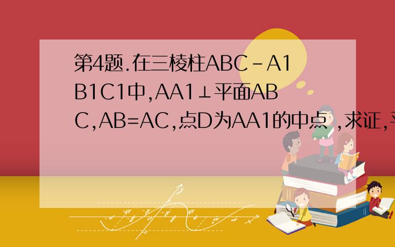 第4题.在三棱柱ABC-A1B1C1中,AA1⊥平面ABC,AB=AC,点D为AA1的中点 ,求证,平面B1DC⊥平面BB1C1C