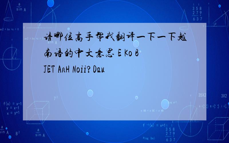 请哪位高手帮我翻译一下一下越南语的中文意思 E Ko BJET AnH Noii?Dau
