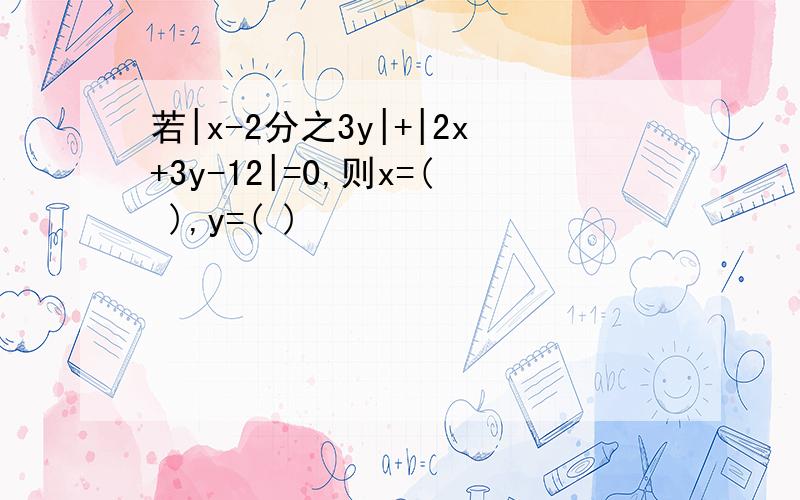 若|x-2分之3y|+|2x+3y-12|=0,则x=( ),y=( )