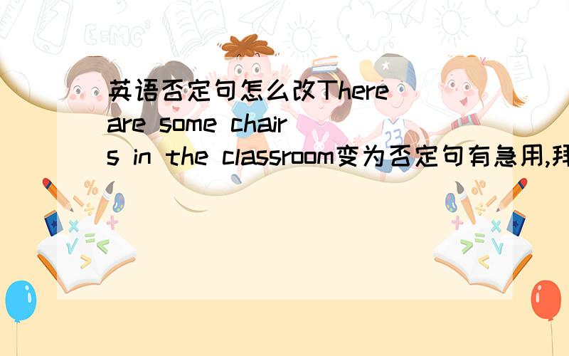 英语否定句怎么改There are some chairs in the classroom变为否定句有急用,拜托拜托!
