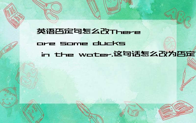 英语否定句怎么改There are some ducks in the water.这句话怎么改为否定句?