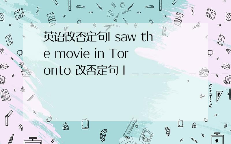 英语改否定句I saw the movie in Toronto 改否定句 I _____ _____ the movie in Toronto.说下原因