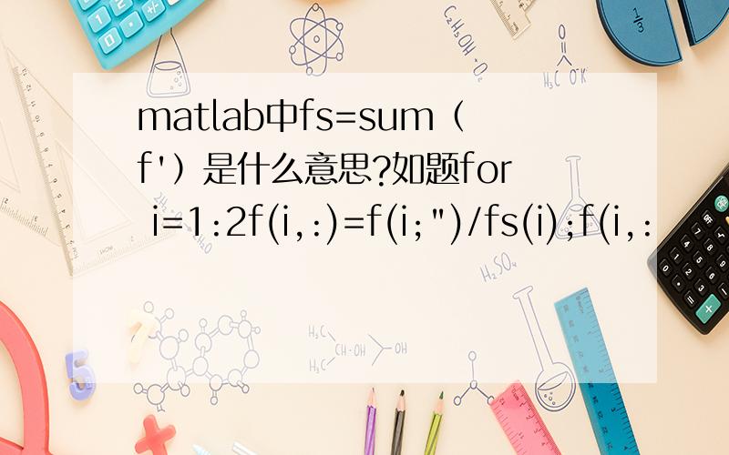 matlab中fs=sum（f'）是什么意思?如题for i=1:2f(i,:)=f(i;