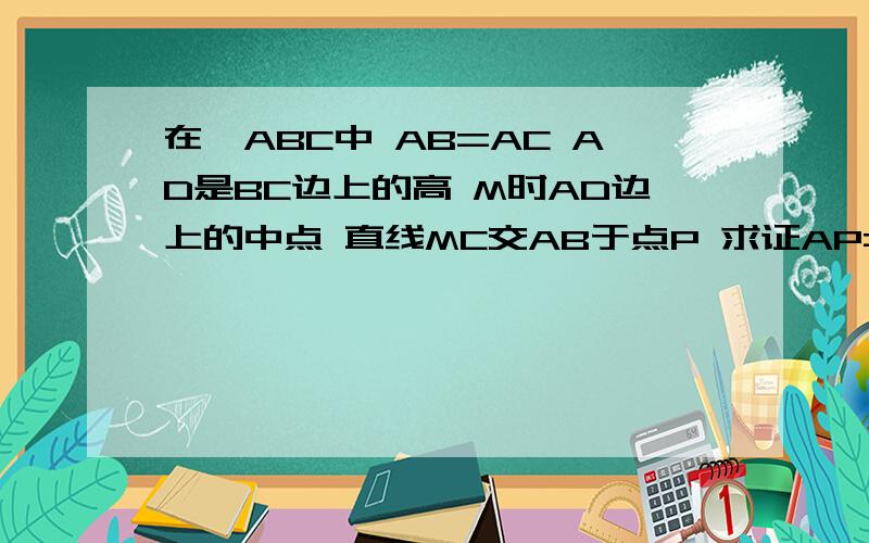 在△ABC中 AB=AC AD是BC边上的高 M时AD边上的中点 直线MC交AB于点P 求证AP=3分之一AB不要用相似