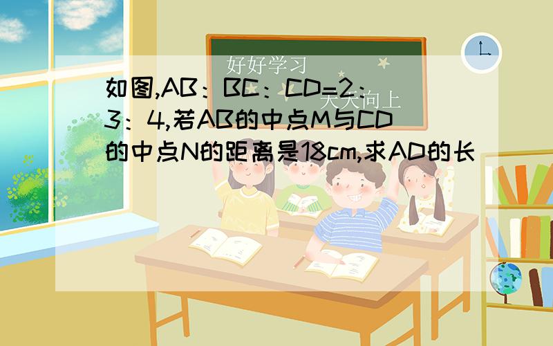 如图,AB：BC：CD=2：3：4,若AB的中点M与CD的中点N的距离是18cm,求AD的长