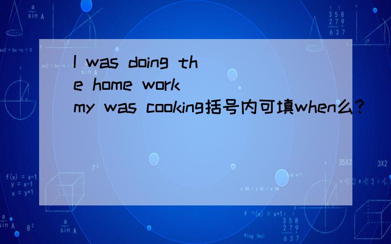 I was doing the home work( )my was cooking括号内可填when么?