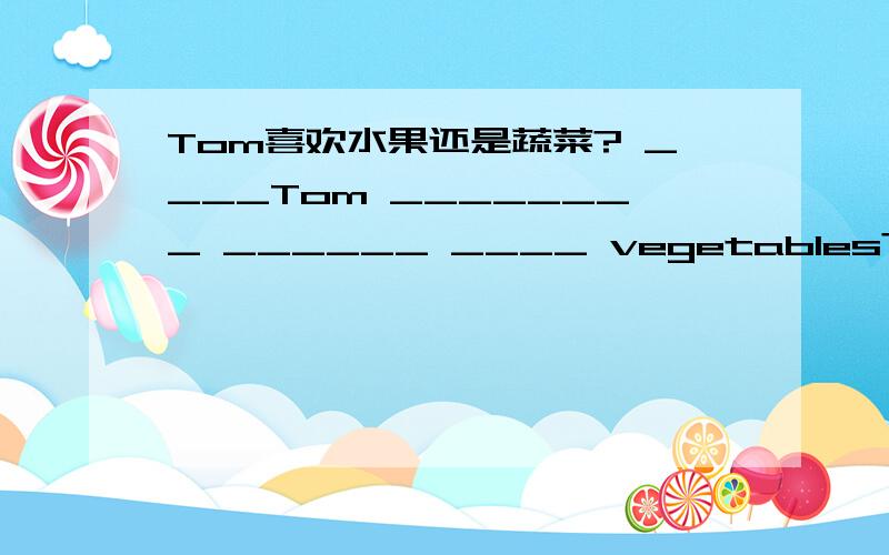Tom喜欢水果还是蔬菜? ____Tom ________ ______ ____ vegetables?