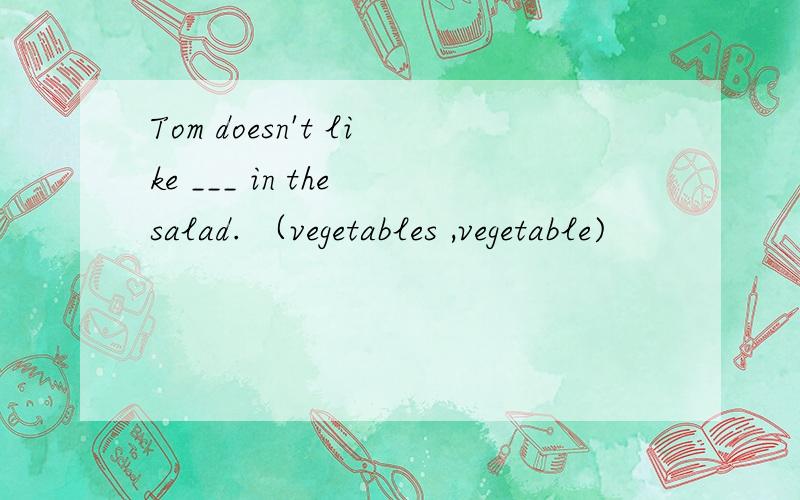 Tom doesn't like ___ in the salad. （vegetables ,vegetable)