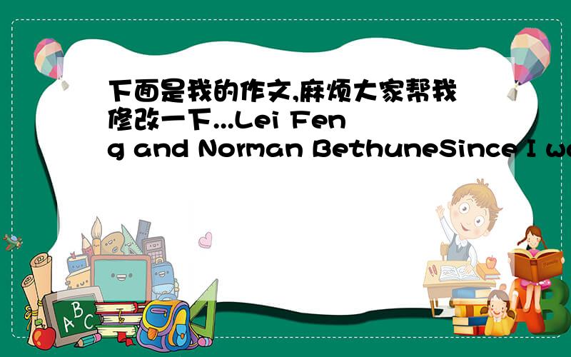 下面是我的作文,麻烦大家帮我修改一下...Lei Feng and Norman BethuneSince I was a child I heard a lot of stories about Lei Feng and Bethune. They were famous for their kindness. Both of them were fond of helping others. Their stories mo