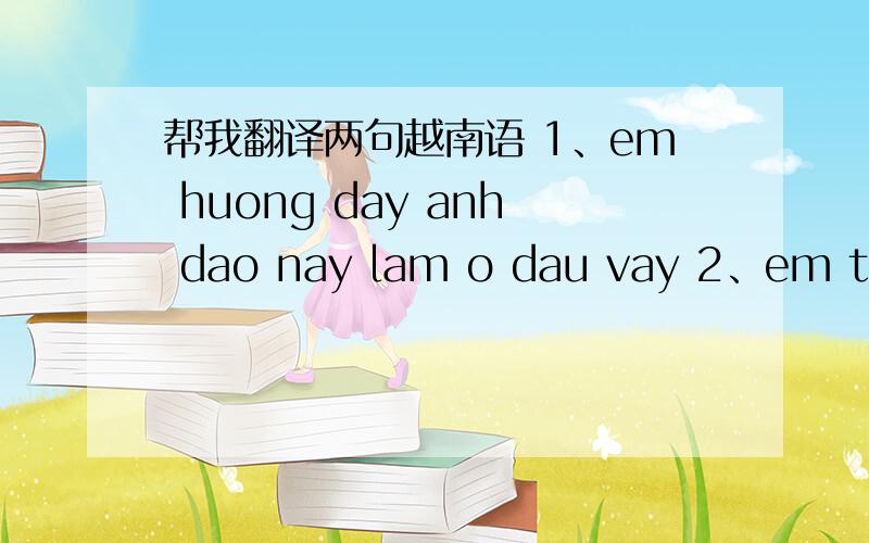 帮我翻译两句越南语 1、em huong day anh dao nay lam o dau vay 2、em thuong ma anh dang o dau vay