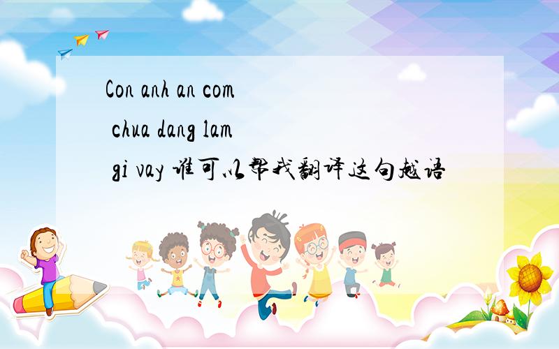 Con anh an com chua dang lam gi vay 谁可以帮我翻译这句越语