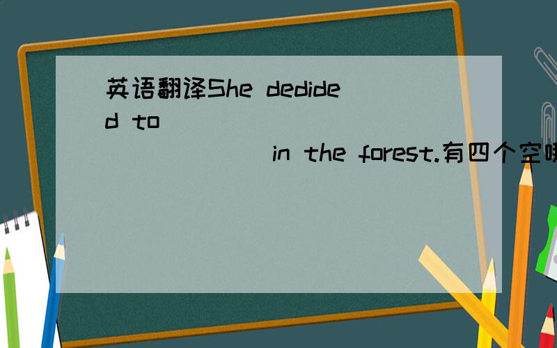 英语翻译She dedided to ___ ___ ____ ___in the forest.有四个空哦!