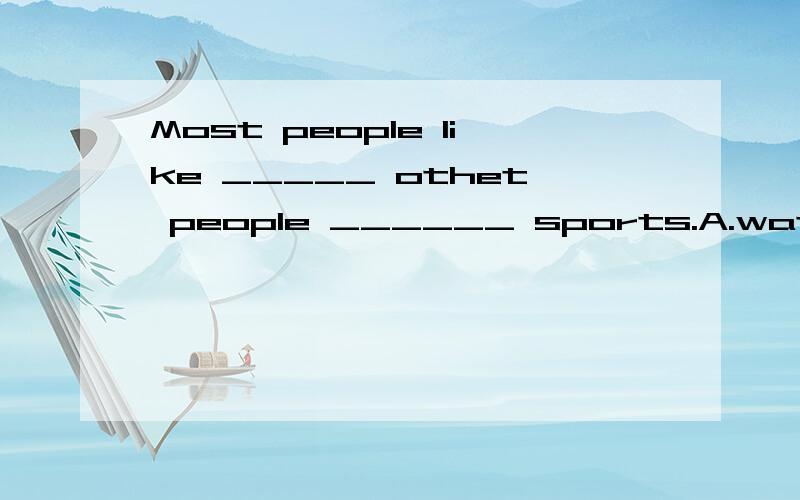 Most people like _____ othet people ______ sports.A.watching,playingB.watching,playsC.to watch,to playD.watching,to play