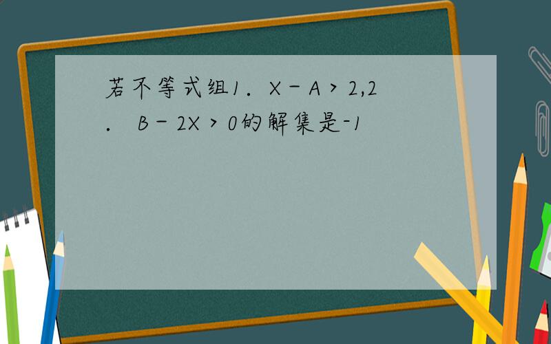 若不等式组1．X－A＞2,2． B－2X＞0的解集是-1