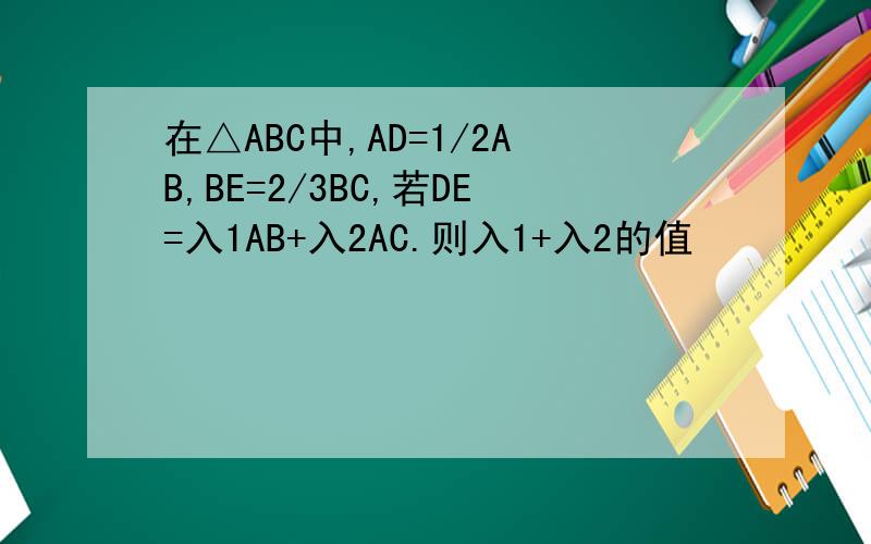 在△ABC中,AD=1/2AB,BE=2/3BC,若DE=入1AB+入2AC.则入1+入2的值