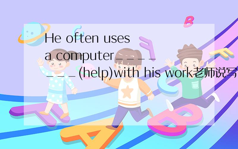 He often uses a computer_______(help)with his work老师说写to help,我想问一下为什么是to help