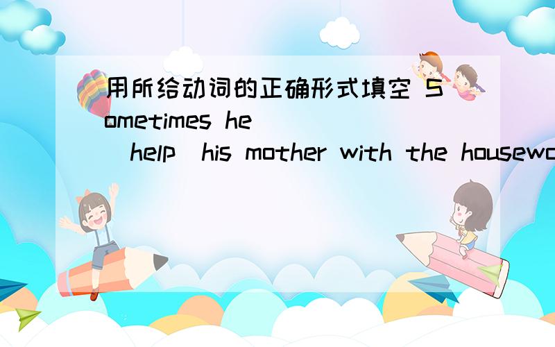 用所给动词的正确形式填空 Sometimes he（ ）（help)his mother with the housework.
