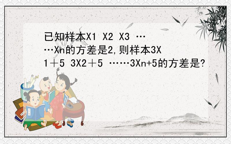 已知样本X1 X2 X3 ……Xn的方差是2,则样本3X1＋5 3X2＋5 ……3Xn+5的方差是?