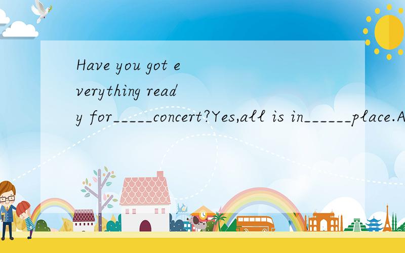Have you got everything ready for_____concert?Yes,all is in______place.A.the;the B.the;/ C.a;/ D.a;the