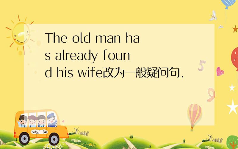 The old man has already found his wife改为一般疑问句.