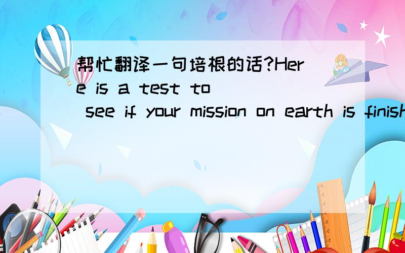 帮忙翻译一句培根的话?Here is a test to see if your mission on earth is finished. If you are alive, it isn’t