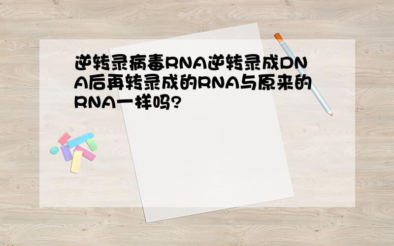 逆转录病毒RNA逆转录成DNA后再转录成的RNA与原来的RNA一样吗?