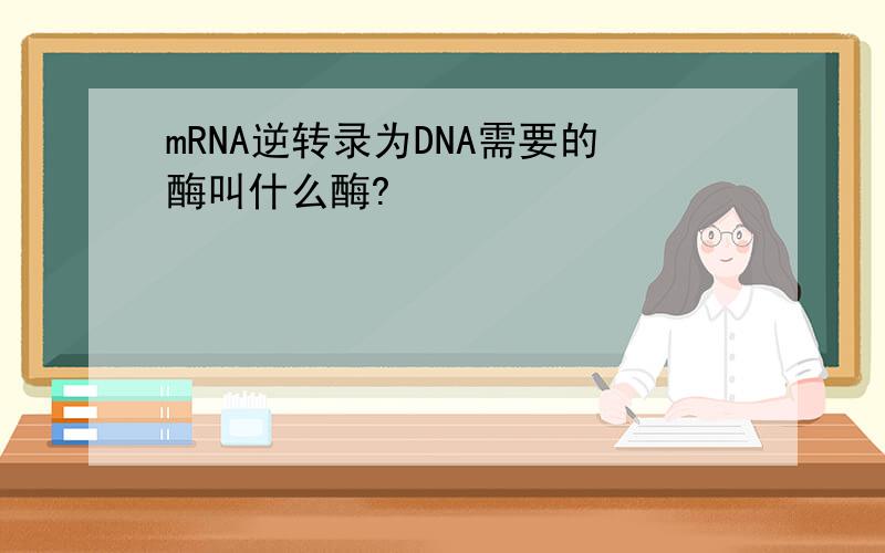 mRNA逆转录为DNA需要的酶叫什么酶?