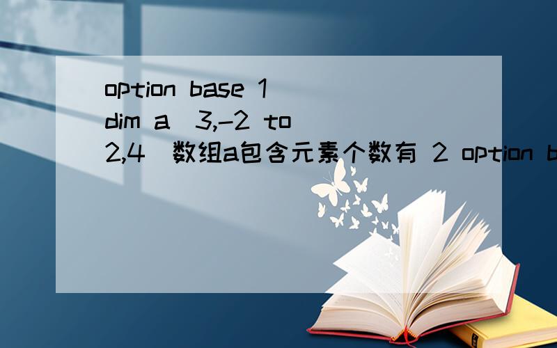 option base 1 dim a(3,-2 to 2,4)数组a包含元素个数有 2 option base 0 dim a(-1,to 4,3,4) 包含数组原数