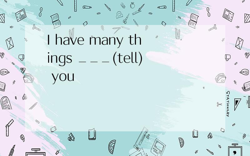 I have many things ___(tell) you