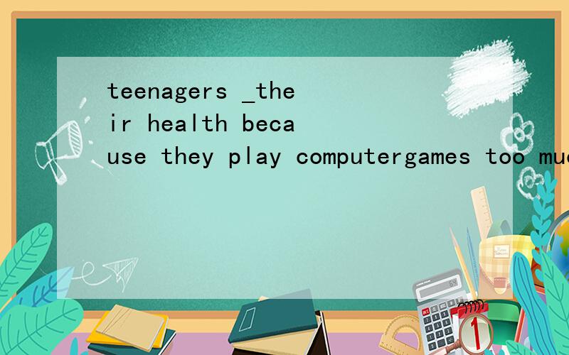 teenagers _their health because they play computergames too muchA have damaged B are damaging C damaged D will damage 该选哪个呢?原因?