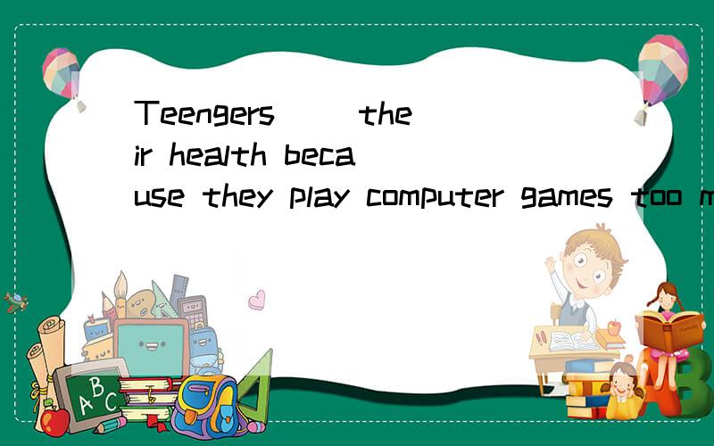 Teengers() their health because they play computer games too much.A damaged B are damaging c haveTeengers() their health because they play computer games too much.A damaged B are damaging c have damaged d will damageB和D的区别.