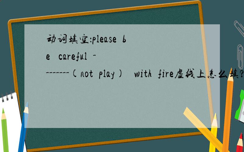 动词填空：please  be   careful  --------(not  play)   with  fire虚线上怎么填?